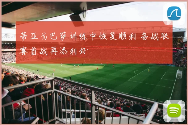 蒂亚戈巴萨训练中恢复顺利 备战联赛首战再添利好