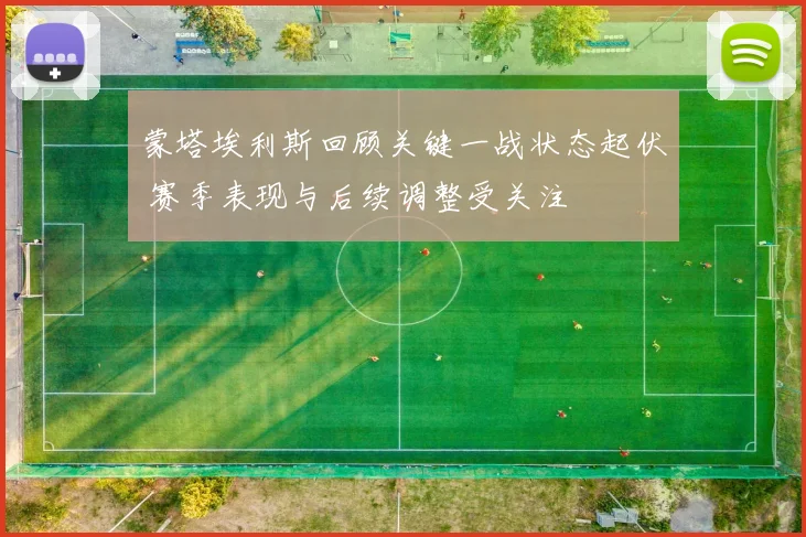蒙塔埃利斯回顾关键一战状态起伏 赛季表现与后续调整受关注