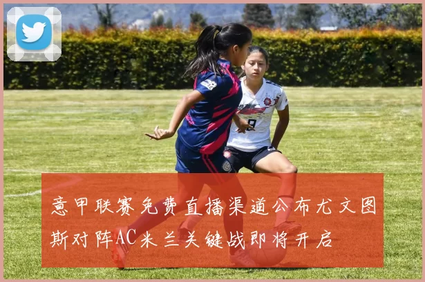 意甲联赛免费直播渠道公布尤文图斯对阵AC米兰关键战即将开启