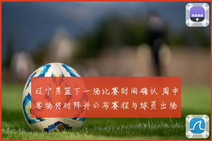 辽宁男篮下一场比赛时间确认 周中客场将对阵并公布赛程与球员出场看点