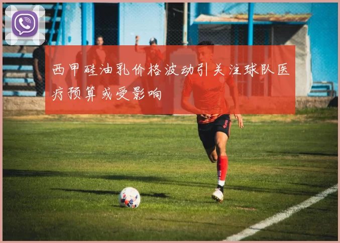西甲硅油乳价格波动引关注球队医疗预算或受影响