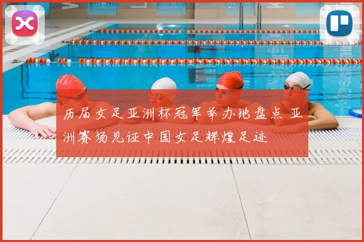 历届女足亚洲杯冠军举办地盘点 亚洲赛场见证中国女足辉煌足迹