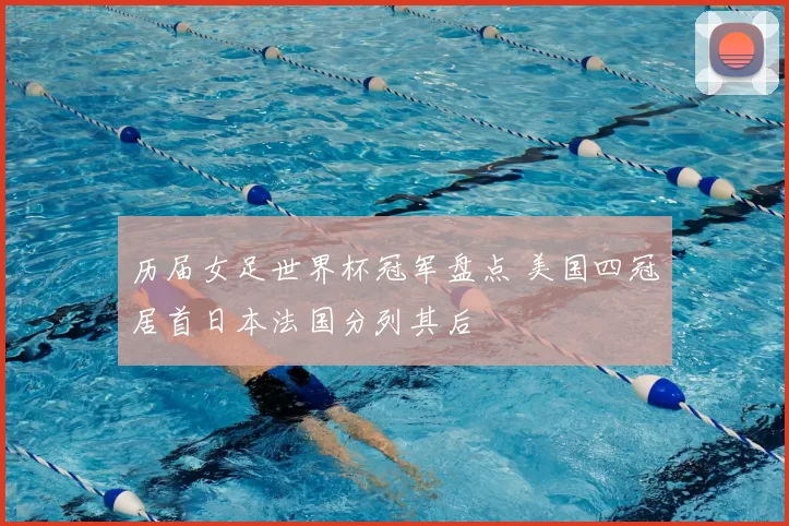 历届女足世界杯冠军盘点 美国四冠居首日本法国分列其后