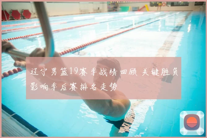 辽宁男篮19赛季战绩回顾 关键胜负影响季后赛排名走势