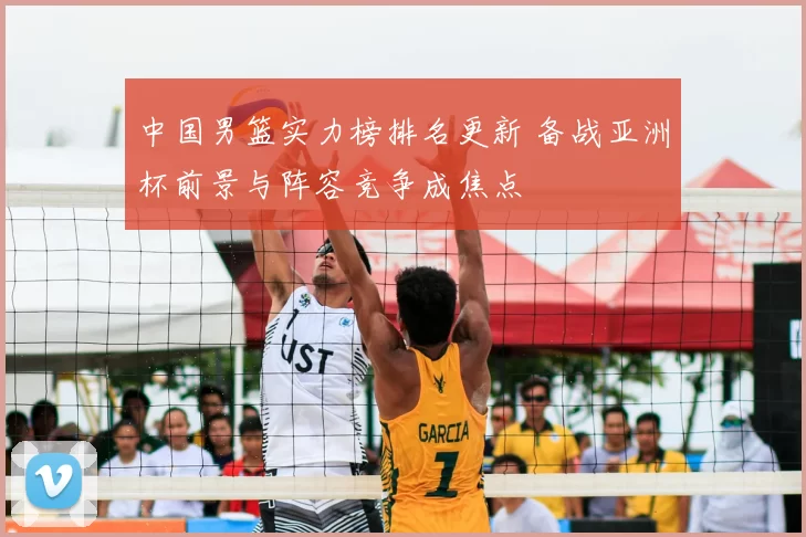 中国男篮实力榜排名更新 备战亚洲杯前景与阵容竞争成焦点