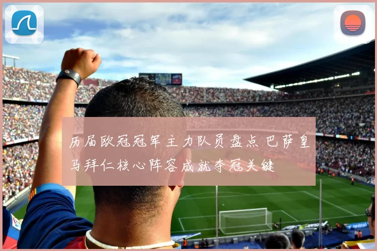 历届欧冠冠军主力队员盘点 巴萨皇马拜仁核心阵容成就夺冠关键