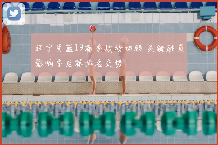 辽宁男篮19赛季战绩回顾 关键胜负影响季后赛排名走势