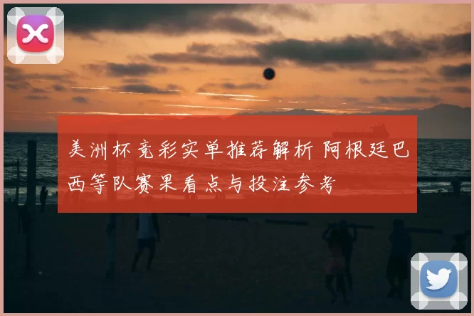 美洲杯竞彩实单推荐解析 阿根廷巴西等队赛果看点与投注参考