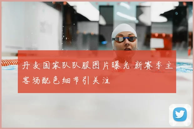 丹麦国家队队服图片曝光 新赛季主客场配色细节引关注