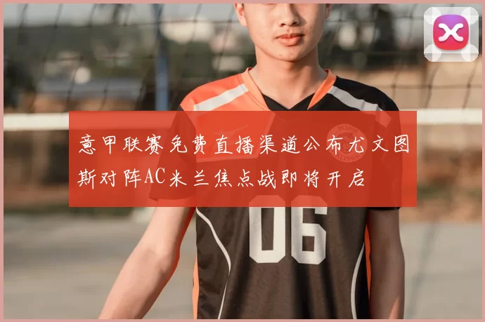 意甲联赛免费直播渠道公布尤文图斯对阵AC米兰焦点战即将开启