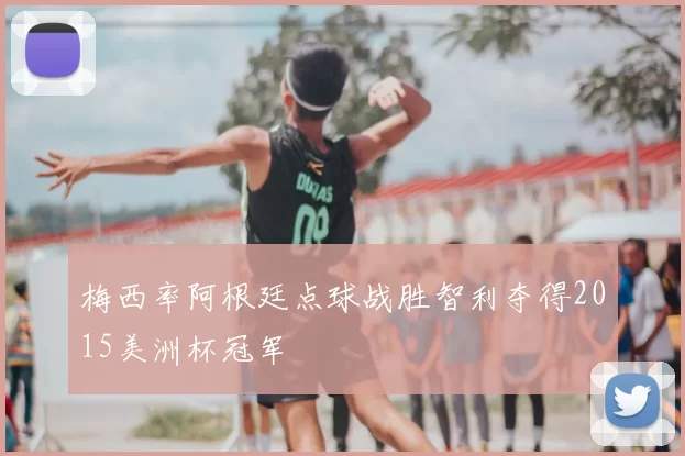 梅西率阿根廷点球战胜智利夺得2015美洲杯冠军