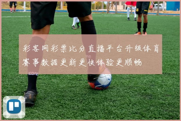 彩客网彩票比分直播平台升级体育赛事数据更新更快体验更顺畅