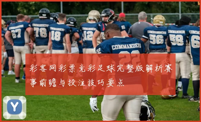 彩客网彩票竞彩足球完整版解析赛事前瞻与投注技巧要点