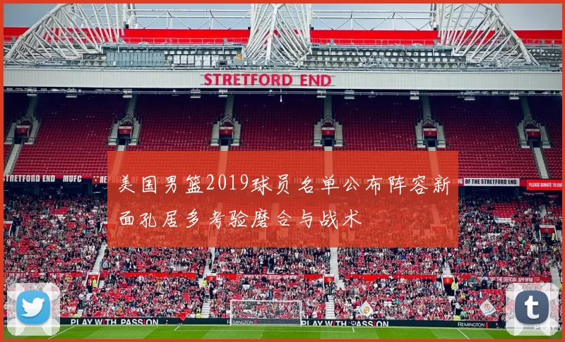 美国男篮2019球员名单公布阵容新面孔居多考验磨合与战术