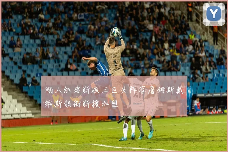 湖人组建新版三巨头阵容詹姆斯戴维斯领衔新援加盟