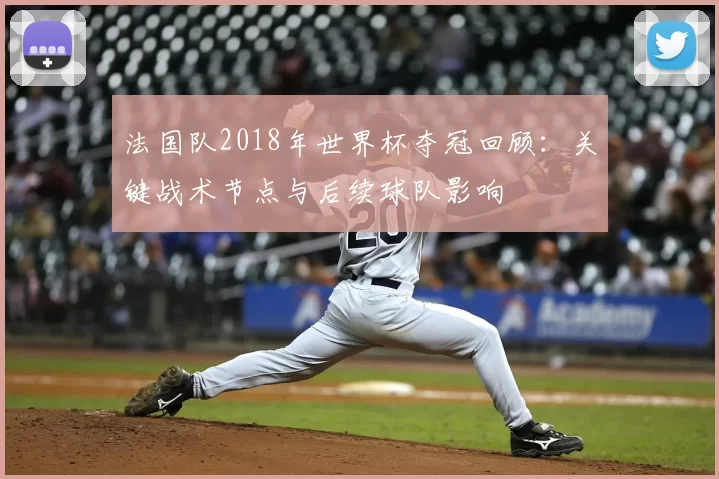 法国队2018年世界杯夺冠回顾：关键战术节点与后续球队影响