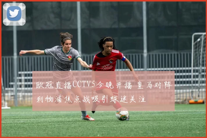 欧冠直播CCTV5今晚开播 皇马对阵利物浦焦点战吸引球迷关注