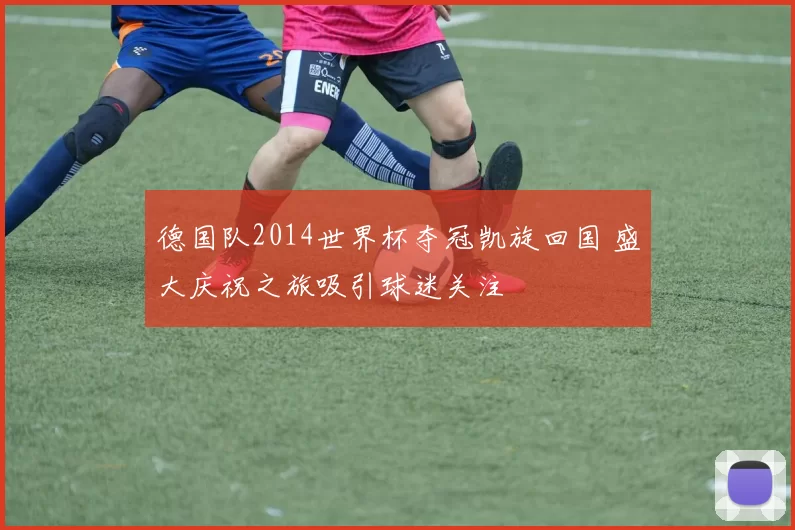 德国队2014世界杯夺冠凯旋回国 盛大庆祝之旅吸引球迷关注