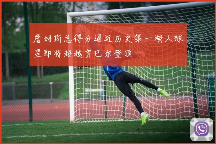 詹姆斯总得分逼近历史第一湖人球星即将超越贾巴尔登顶