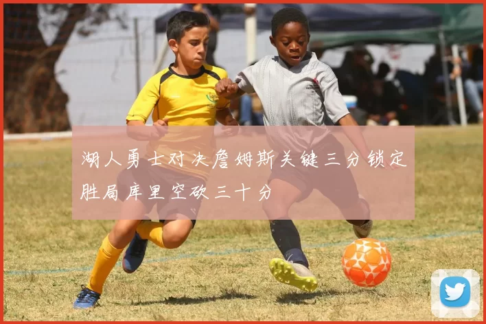 湖人勇士对决詹姆斯关键三分锁定胜局库里空砍三十分