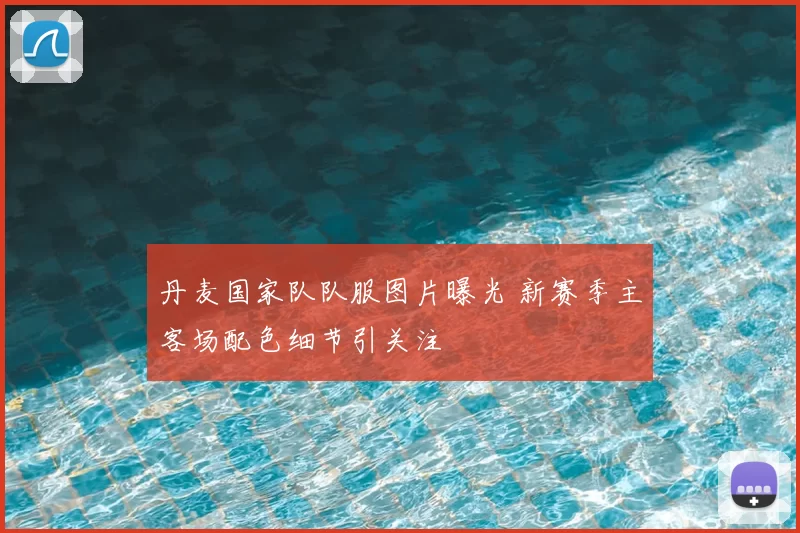 丹麦国家队队服图片曝光 新赛季主客场配色细节引关注