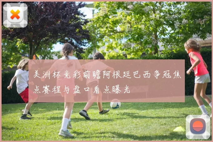 美洲杯竞彩前瞻阿根廷巴西争冠焦点赛程与盘口看点曝光