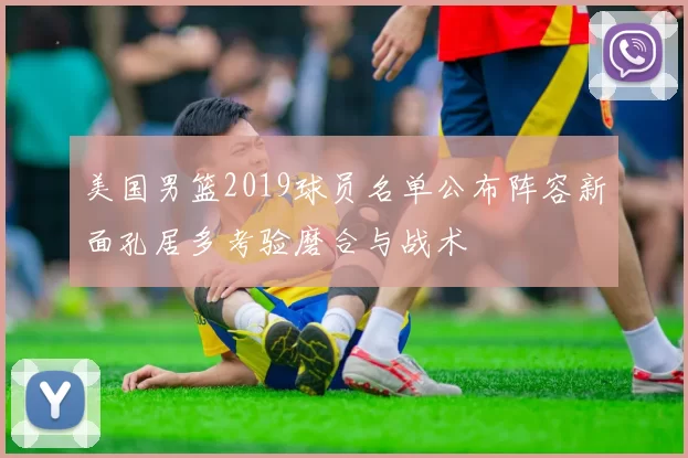 美国男篮2019球员名单公布阵容新面孔居多考验磨合与战术