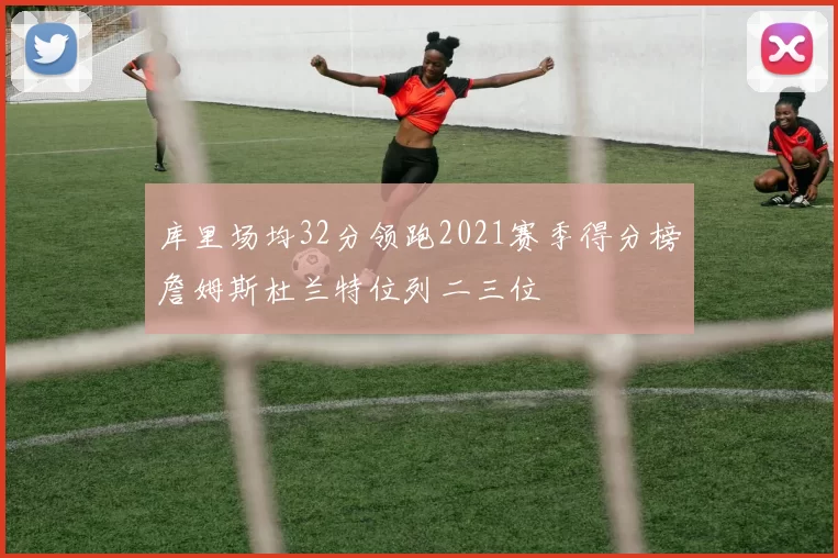 库里场均32分领跑2021赛季得分榜詹姆斯杜兰特位列二三位