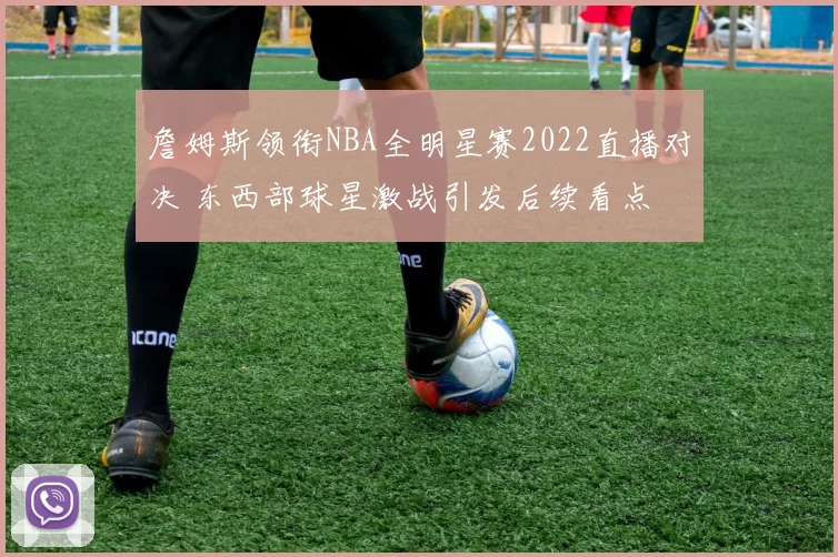 詹姆斯领衔NBA全明星赛2022直播对决 东西部球星激战引发后续看点