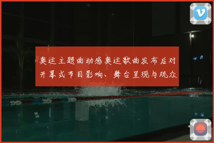 奥运主题曲动感奥运歌曲发布后对开幕式节目影响、舞台呈现与观众反应
