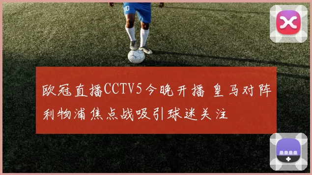 欧冠直播CCTV5今晚开播 皇马对阵利物浦焦点战吸引球迷关注