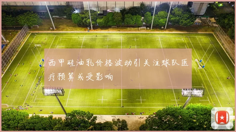 西甲硅油乳价格波动引关注球队医疗预算或受影响