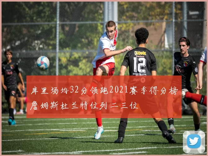 库里场均32分领跑2021赛季得分榜詹姆斯杜兰特位列二三位