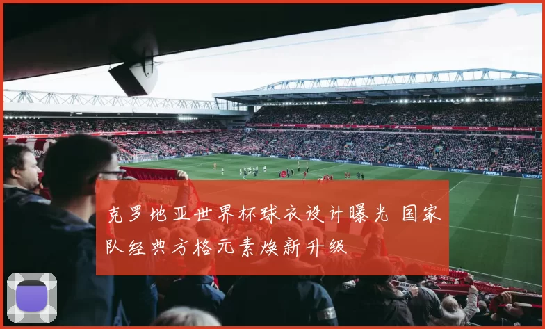 克罗地亚世界杯球衣设计曝光 国家队经典方格元素焕新升级