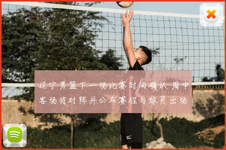 辽宁男篮下一场比赛时间确认 周中客场将对阵并公布赛程与球员出场看点