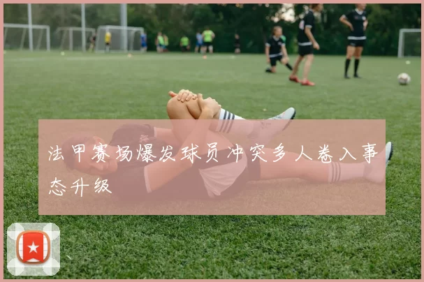 法甲赛场爆发球员冲突多人卷入事态升级