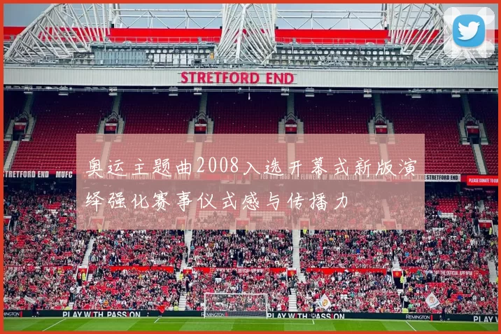 奥运主题曲2008入选开幕式新版演绎强化赛事仪式感与传播力