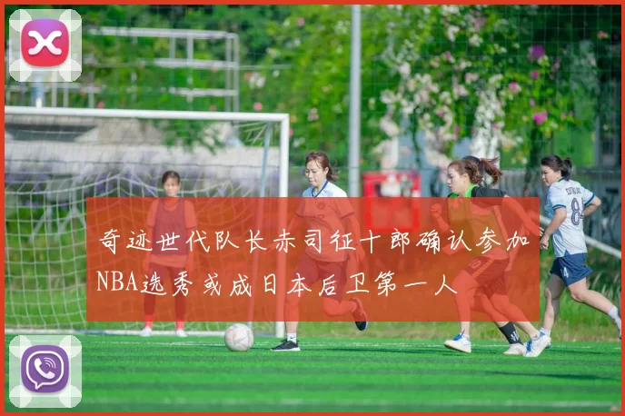 奇迹世代队长赤司征十郎确认参加NBA选秀或成日本后卫第一人