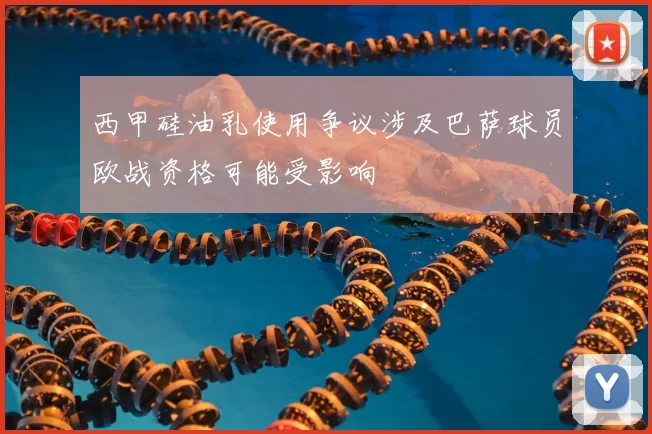 西甲硅油乳使用争议涉及巴萨球员欧战资格可能受影响