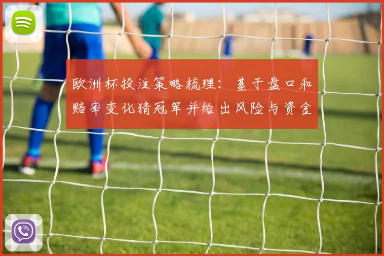 欧洲杯投注策略梳理:基于盘口和赔率变化猜冠军并给出风险与资金管理建议