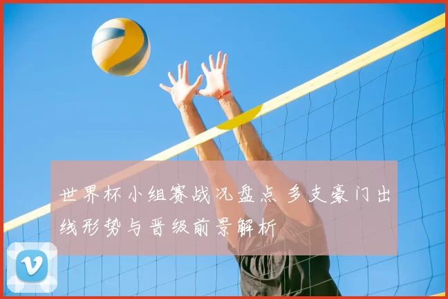 世界杯小组赛战况盘点 多支豪门出线形势与晋级前景解析