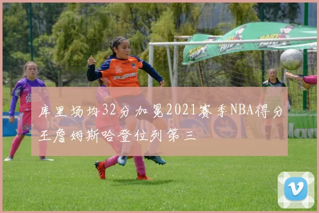 库里场均32分加冕2021赛季NBA得分王詹姆斯哈登位列第三