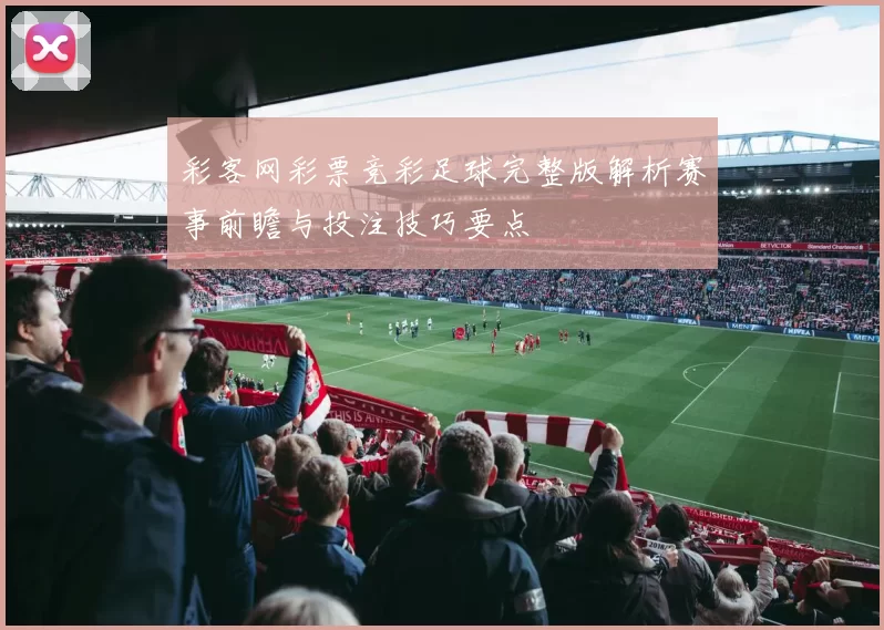 彩客网彩票竞彩足球完整版解析赛事前瞻与投注技巧要点