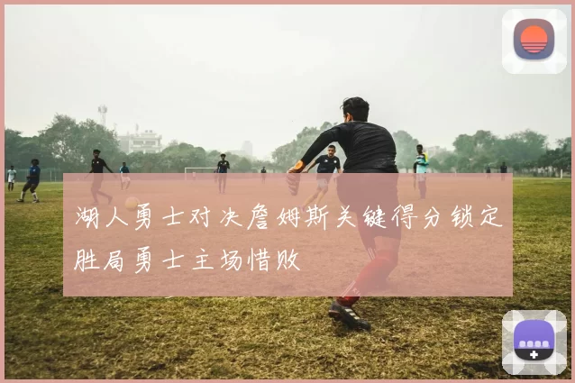 湖人勇士对决詹姆斯关键得分锁定胜局勇士主场惜败