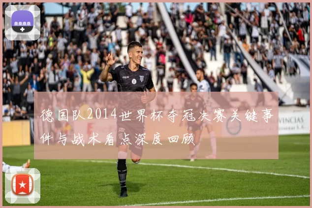 德国队2014世界杯夺冠决赛关键事件与战术看点深度回顾