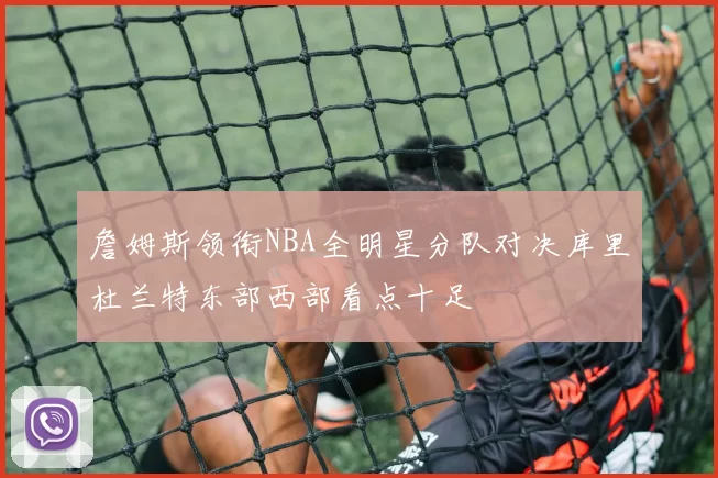 詹姆斯领衔NBA全明星分队对决库里杜兰特东部西部看点十足
