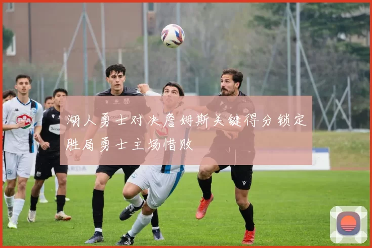 湖人勇士对决詹姆斯关键得分锁定胜局勇士主场惜败