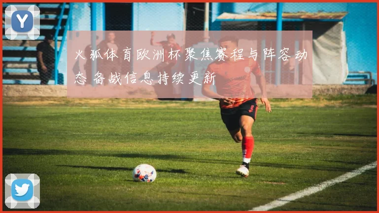 火狐体育欧洲杯聚焦赛程与阵容动态 备战信息持续更新