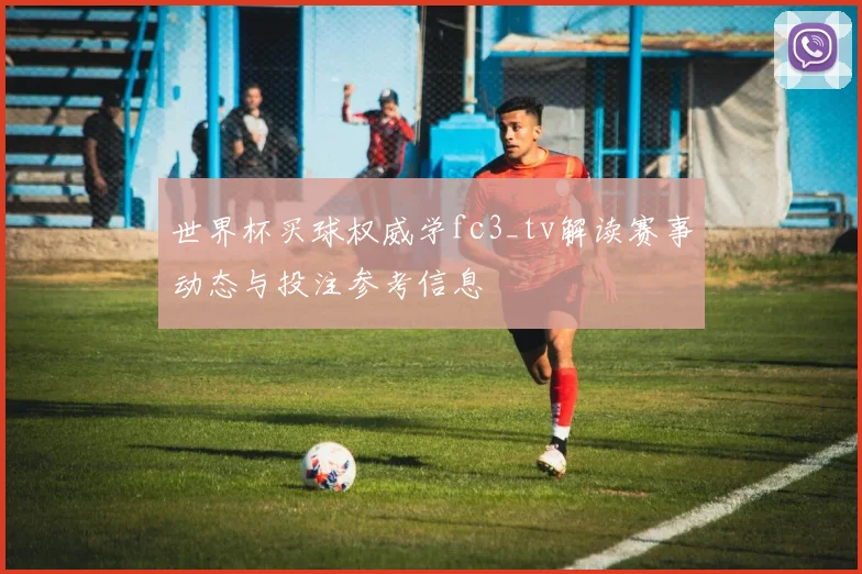 世界杯买球权威学fc3_tv解读赛事动态与投注参考信息
