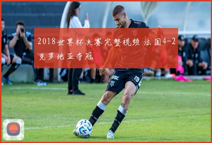 2018世界杯决赛完整视频 法国4-2克罗地亚夺冠